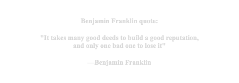  Benjamin Franklin quote: "It takes many good deeds to build a good reputation, and only one bad one to lose it" —Benjamin Franklin 